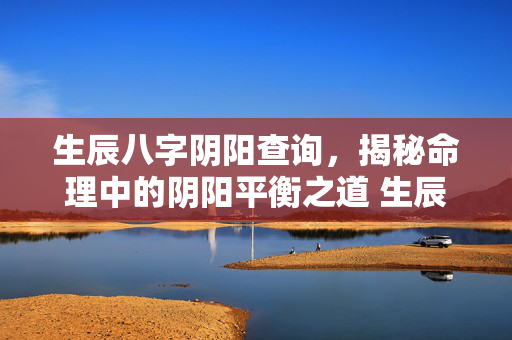 生辰八字阴阳查询，揭秘命理中的阴阳平衡之道 生辰八字阴阳查询