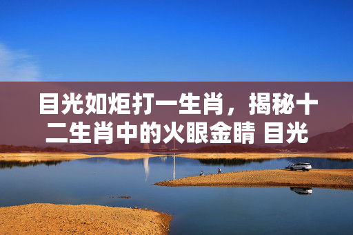 目光如炬打一生肖，揭秘十二生肖中的火眼金睛 目光如炬打一生肖