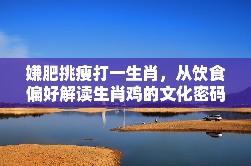 嫌肥挑瘦打一生肖，从饮食偏好解读生肖鸡的文化密码 嫌肥挑瘦打一正确生肖