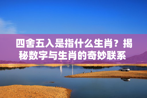 四舍五入是指什么生肖？揭秘数字与生肖的奇妙联系 四舍五入是指什么生肖