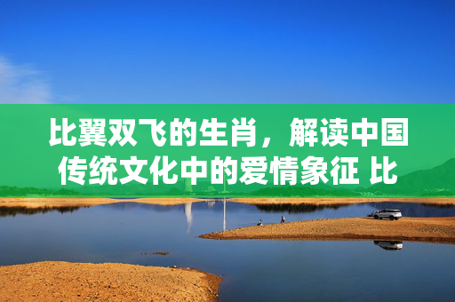 比翼双飞的生肖，解读中国传统文化中的爱情象征 比翼双飞的生肖