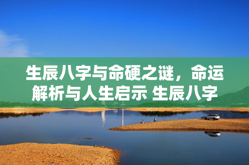 生辰八字与命硬之谜，命运解析与人生启示 生辰八字 命硬