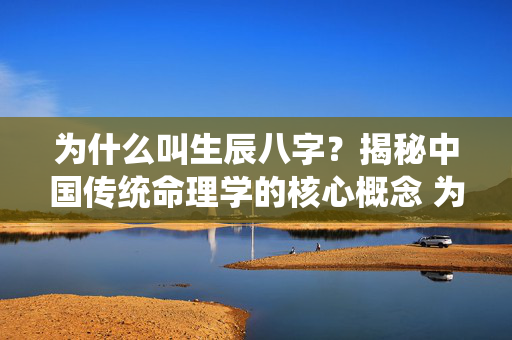 为什么叫生辰八字？揭秘中国传统命理学的核心概念 为什么叫生辰八字