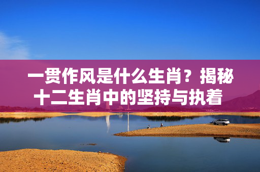 一贯作风是什么生肖？揭秘十二生肖中的坚持与执着 一贯作风是什么生肖