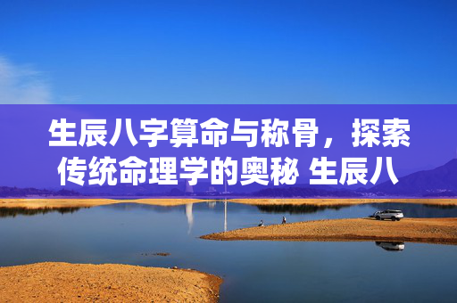 生辰八字算命与称骨，探索传统命理学的奥秘 生辰八字算命称骨