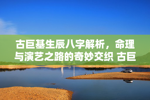 古巨基生辰八字解析，命理与演艺之路的奇妙交织 古巨基生辰八字