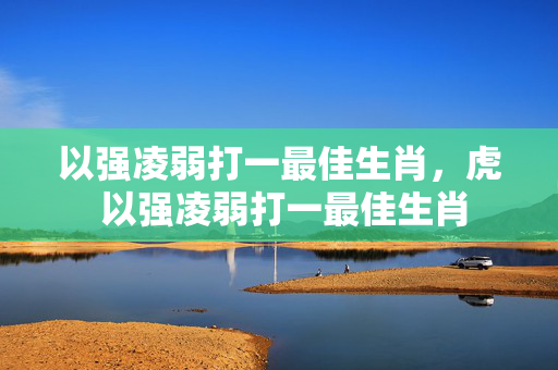 以强凌弱打一最佳生肖，虎 以强凌弱打一最佳生肖