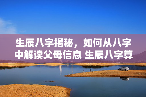 生辰八字揭秘，如何从八字中解读父母信息 生辰八字算父母