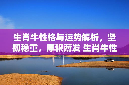 生肖牛性格与运势解析，坚韧稳重，厚积薄发 生肖牛性格运势