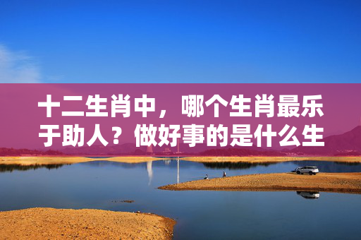 十二生肖中，哪个生肖最乐于助人？做好事的是什么生肖
