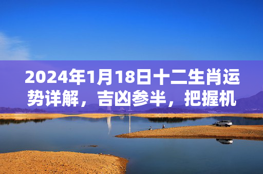 2024年1月18日十二生肖运势详解，吉凶参半，把握机遇 1.18各生肖运势