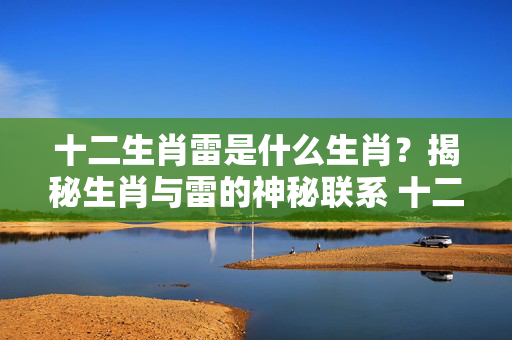 十二生肖雷是什么生肖？揭秘生肖与雷的神秘联系 十二生肖雷是什么生肖