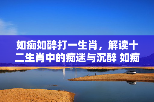 如痴如醉打一生肖，解读十二生肖中的痴迷与沉醉 如痴如醉打一生肖