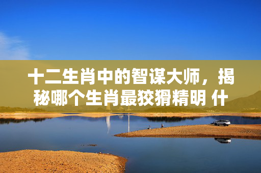 十二生肖中的智谋大师，揭秘哪个生肖最狡猾精明 什么生肖最狡猾精明