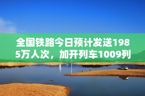 全国铁路今日预计发送1985万人次，加开列车1009列
