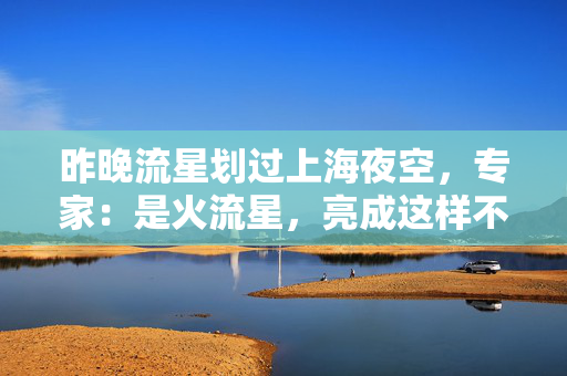 昨晚流星划过上海夜空，专家：是火流星，亮成这样不算很常见