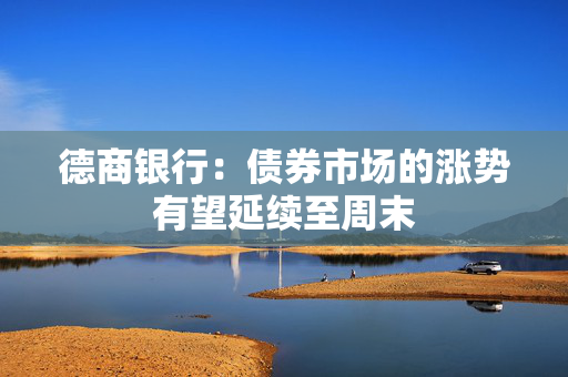 德商银行：债券市场的涨势有望延续至周末