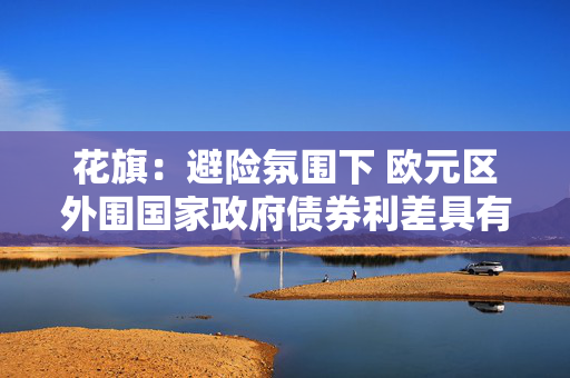 花旗：避险氛围下 欧元区外围国家政府债券利差具有韧性