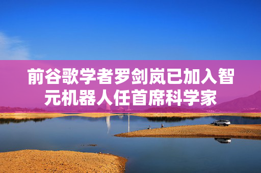 前谷歌学者罗剑岚已加入智元机器人任首席科学家