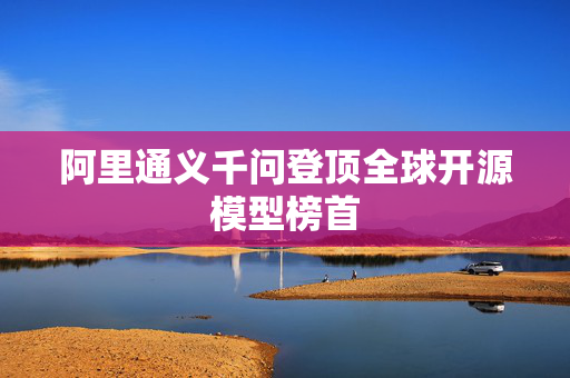 阿里通义千问登顶全球开源模型榜首