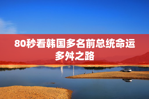 80秒看韩国多名前总统命运多舛之路