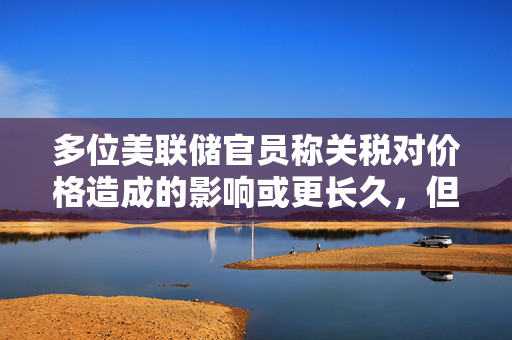 多位美联储官员称关税对价格造成的影响或更长久，但市场押注今年降息幅度加大