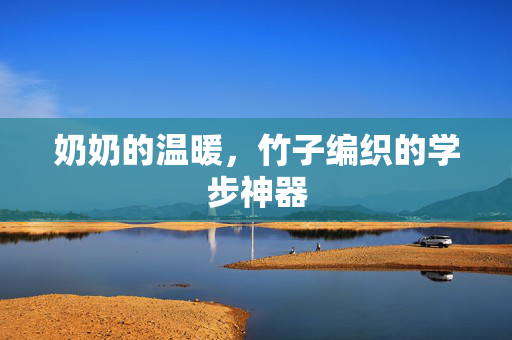 奶奶的温暖，竹子编织的学步神器