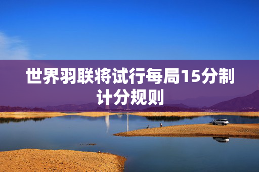 世界羽联将试行每局15分制计分规则