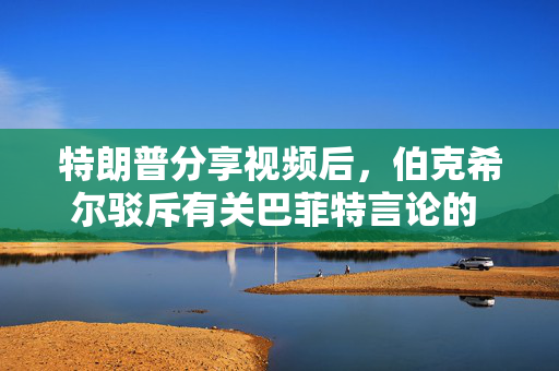特朗普分享视频后，伯克希尔驳斥有关巴菲特言论的 