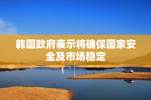 韩国政府表示将确保国家安全及市场稳定