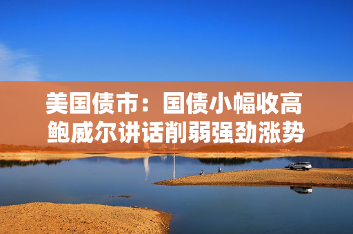 美国债市：国债小幅收高 鲍威尔讲话削弱强劲涨势
