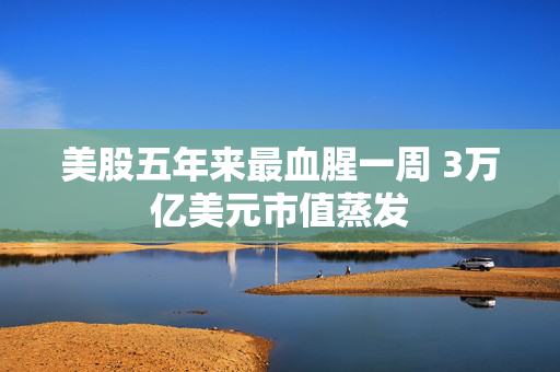 美股五年来最血腥一周 3万亿美元市值蒸发