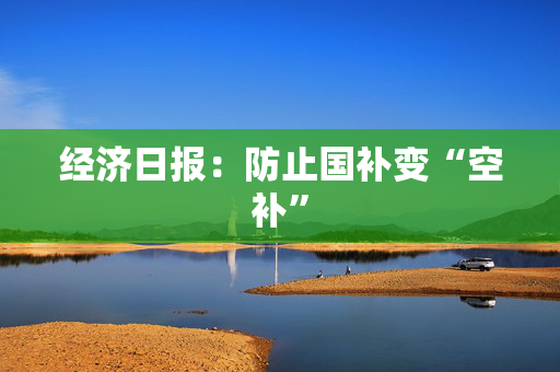 经济日报：防止国补变“空补”