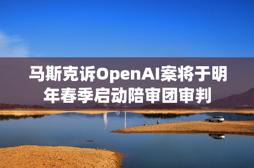 马斯克诉OpenAI案将于明年春季启动陪审团审判