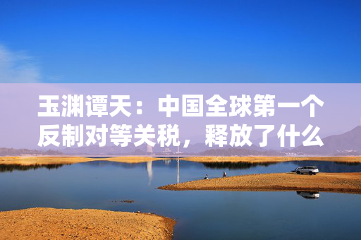 玉渊谭天：中国全球第一个反制对等关税，释放了什么信息