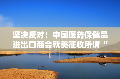 坚决反对！中国医药保健品进出口商会就美征收所谓“对等关税”一事发表声明