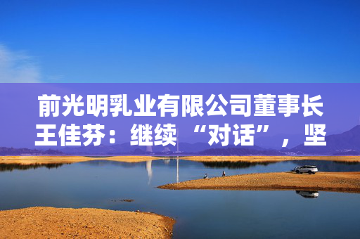 前光明乳业有限公司董事长王佳芬：继续 “对话”，坚持开放，收获共赢