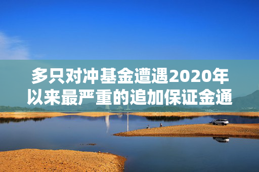 多只对冲基金遭遇2020年以来最严重的追加保证金通知