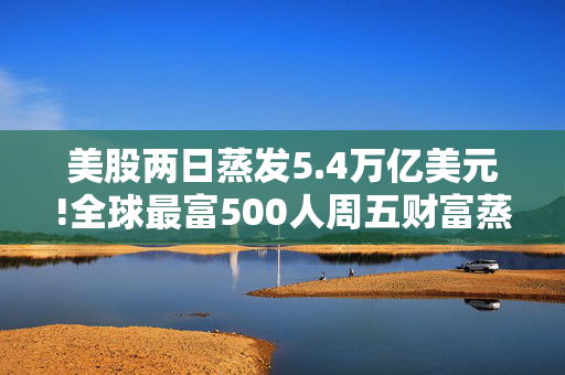 美股两日蒸发5.4万亿美元!全球最富500人周五财富蒸发3290亿 疫情以来最惨