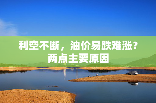 利空不断，油价易跌难涨？两点主要原因