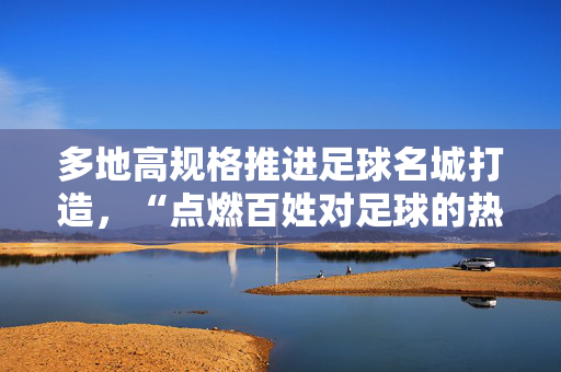 多地高规格推进足球名城打造，“点燃百姓对足球的热爱”