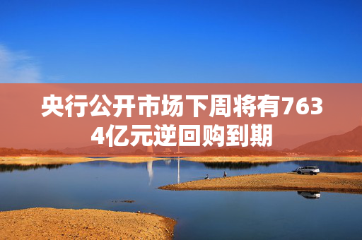 央行公开市场下周将有7634亿元逆回购到期