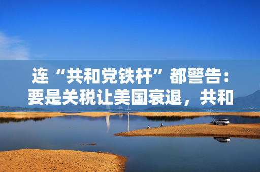 连“共和党铁杆”都警告：要是关税让美国衰退，共和党明年中选会遭遇“屠杀”