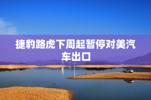 捷豹路虎下周起暂停对美汽车出口