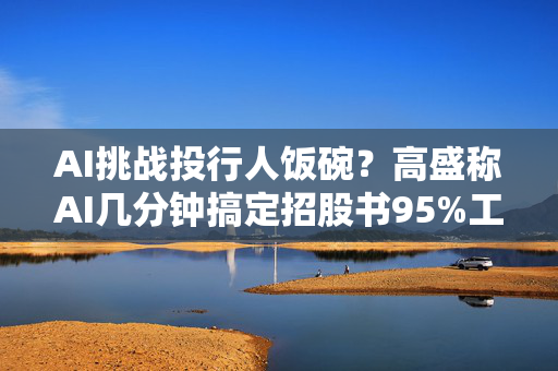 AI挑战投行人饭碗？高盛称AI几分钟搞定招股书95%工作