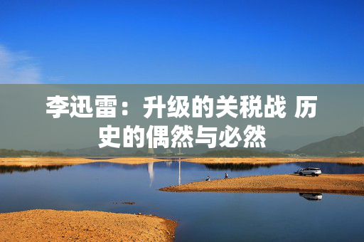 李迅雷：升级的关税战 历史的偶然与必然