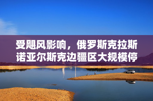 受飓风影响，俄罗斯克拉斯诺亚尔斯克边疆区大规模停电