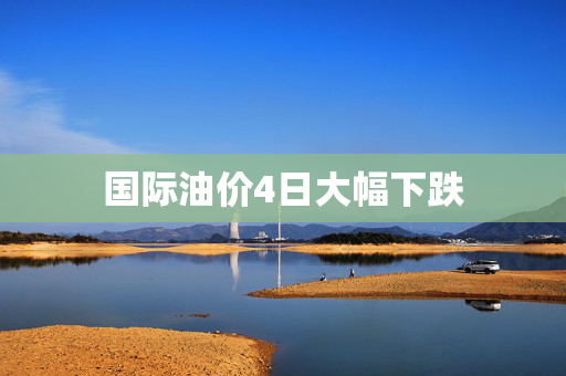 国际油价4日大幅下跌