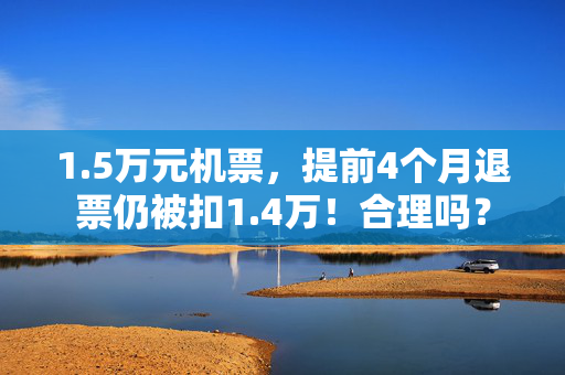 1.5万元机票，提前4个月退票仍被扣1.4万！合理吗？