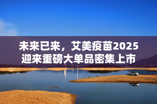 未来已来，艾美疫苗2025迎来重磅大单品密集上市